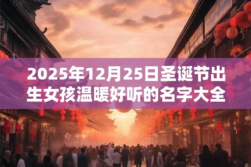2025年12月25日圣诞节出生女孩温暖好听的名字大全