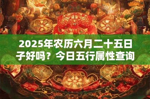 2025年农历六月二十五日子好吗？今日五行属性查询
