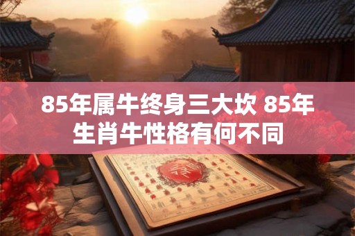 85年属牛终身三大坎 85年生肖牛性格有何不同