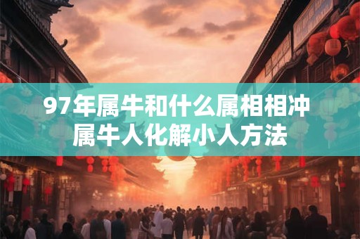 97年属牛和什么属相相冲 属牛人化解小人方法 97年属牛和什么属相相冲 属牛人化解小人方法