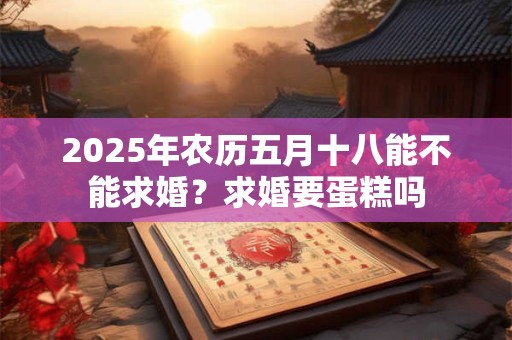 2025年农历五月十八能不能求婚？求婚要蛋糕吗