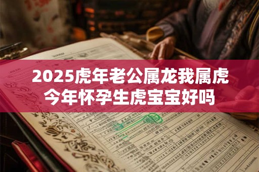 2025虎年老公属龙我属虎今年怀孕生虎宝宝好吗