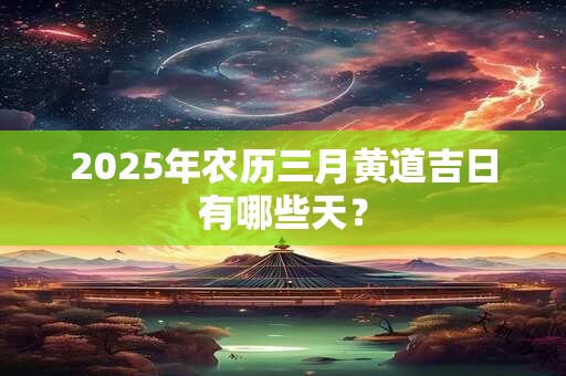 2025年农历三月黄道吉日有哪些天？