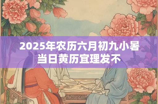 详细阅读:2025年农历六月初九小暑当日黄历宜理发不 2025年农历六月初九小暑当日黄历宜理发不