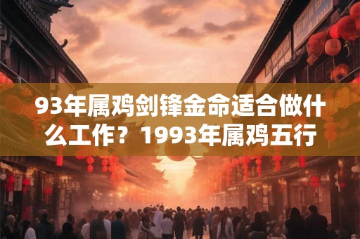 93年属鸡剑锋金命适合做什么工作？1993年属鸡五行缺什么？