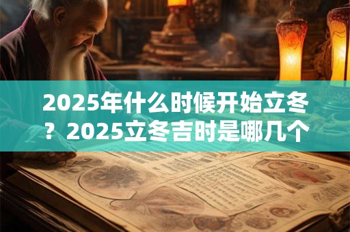 2025年什么时候开始立冬？2025立冬吉时是哪几个？