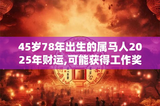45岁78年出生的属马人2025年财运,可能获得工作奖金