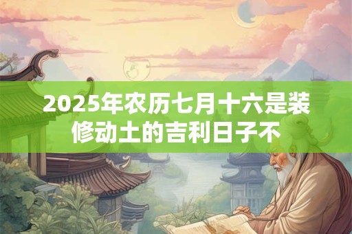 2025年农历七月十六是装修动土的吉利日子不