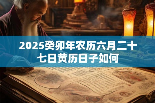 2025癸卯年农历六月二十七日黄历日子如何