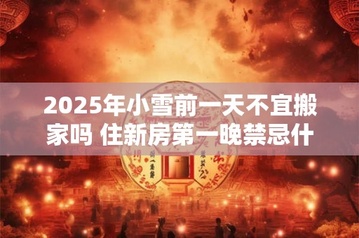 2025年小雪前一天不宜搬家吗 住新房第一晚禁忌什么