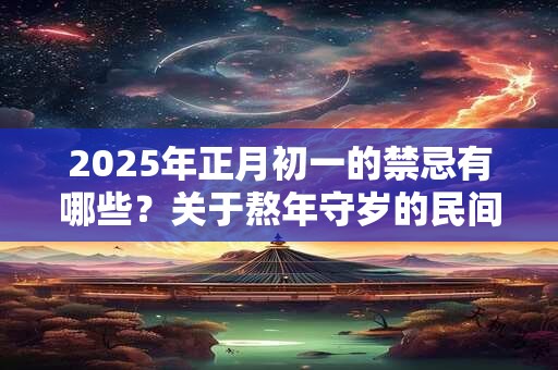 2025年正月初一的禁忌有哪些？关于熬年守岁的民间传说是什么？