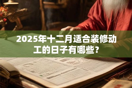 2025年十二月适合装修动工的日子有哪些？