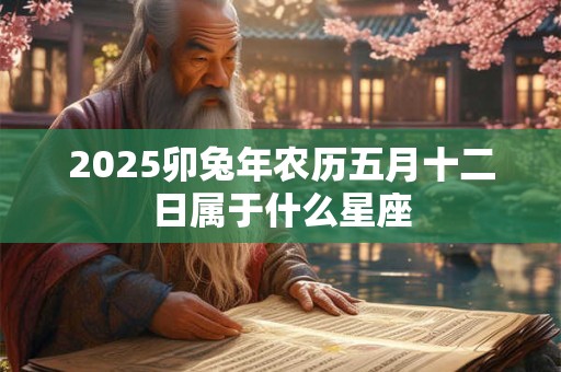 2025卯兔年农历五月十二日属于什么星座