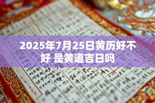 2025年7月25日黄历好不好 是黄道吉日吗