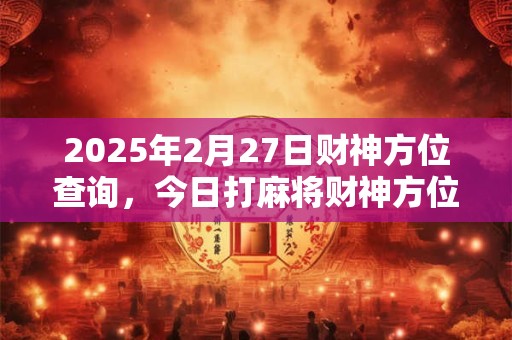 2025年2月27日财神方位查询，今日打麻将财神方位一览表
