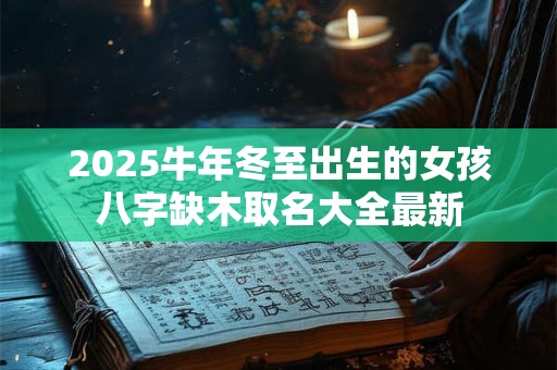 2025牛年冬至出生的女孩八字缺木取名大全最新
