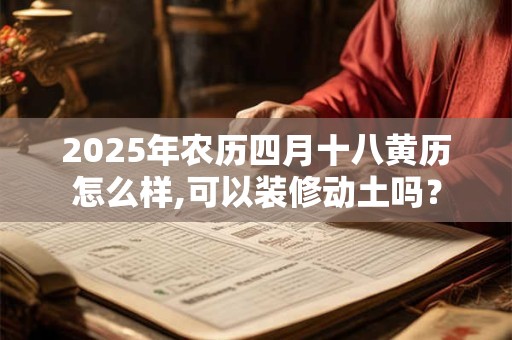 2025年农历四月十八黄历怎么样,可以装修动土吗？