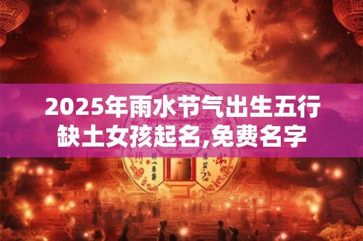 2025年雨水节气出生五行缺土女孩起名,免费名字