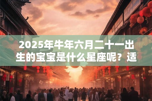 2025年牛年六月二十一出生的宝宝是什么星座呢？适合的婚配对象是谁？