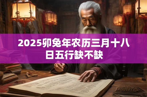 2025卯兔年农历三月十八日五行缺不缺