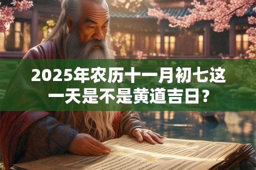 2025年农历十一月初七这一天是不是黄道吉日？