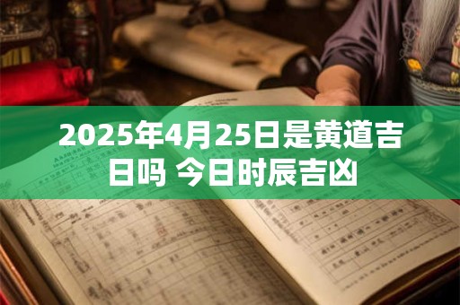 2025年4月25日是黄道吉日吗 今日时辰吉凶