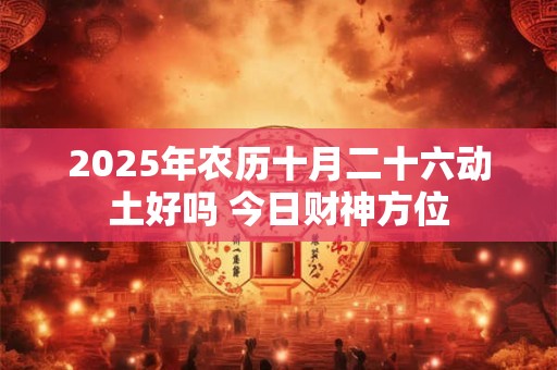 2025年农历十月二十六动土好吗 今日财神方位