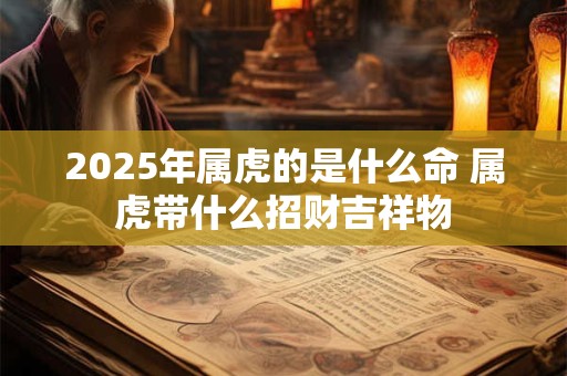 详细阅读:2025年属虎的是什么命 属虎带什么招财吉祥物 2025年属虎的是什么命 属虎带什么招财吉祥物