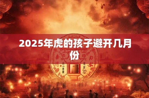 2025年虎的孩子避开几月份