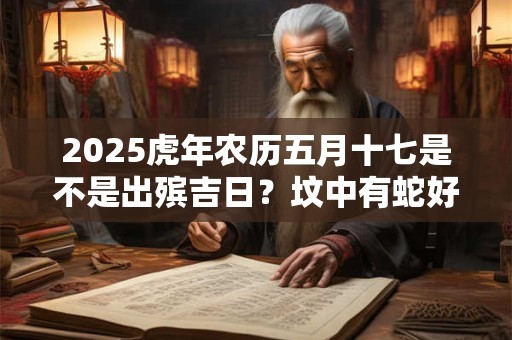 2025虎年农历五月十七是不是出殡吉日？坟中有蛇好不好