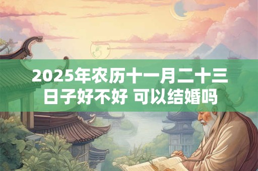 2025年农历十一月二十三日子好不好 可以结婚吗