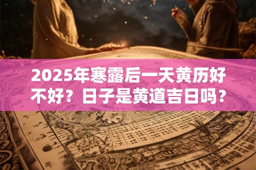 2025年寒露后一天黄历好不好？日子是黄道吉日吗？