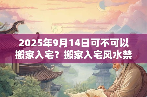 2025年9月14日可不可以搬家入宅？搬家入宅风水禁忌