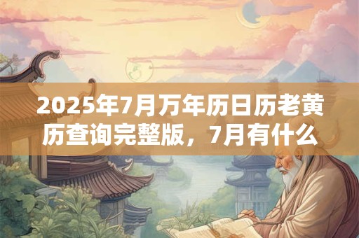 2025年7月万年历日历老黄历查询完整版，7月有什么节日节气