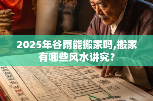 2025年谷雨能搬家吗,搬家有哪些风水讲究？