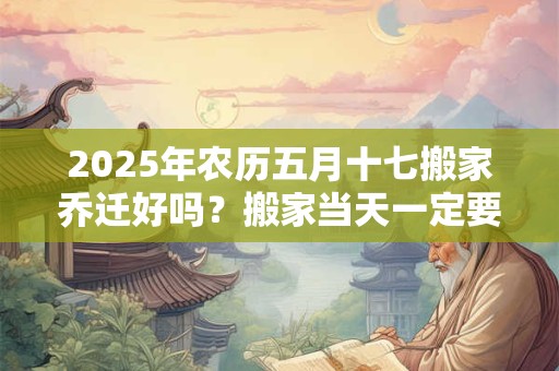 2025年农历五月十七搬家乔迁好吗？搬家当天一定要安床吗？