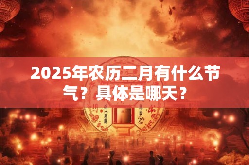 详细阅读:2025年农历二月有什么节气?具体是哪天? 2025年农历二月有什么节气?具体是哪天?