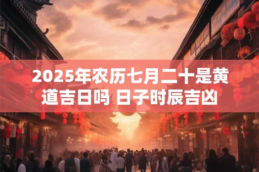 2025年农历七月二十是黄道吉日吗 日子时辰吉凶