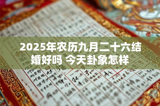 2025年农历九月二十六结婚好吗 今天卦象怎样