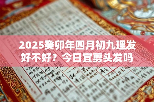 2025癸卯年四月初九理发好不好？今日宜剪头发吗