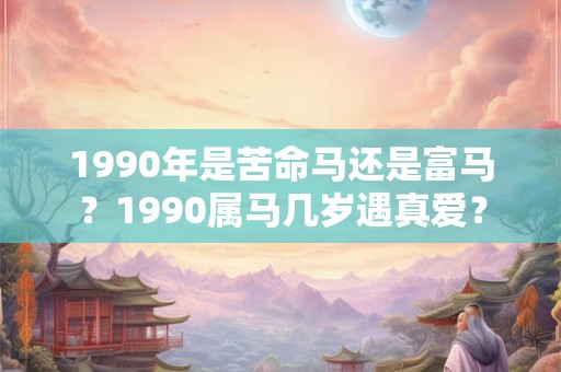 1990年是苦命马还是富马？1990属马几岁遇真爱？