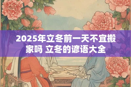 2025年立冬前一天不宜搬家吗 立冬的谚语大全