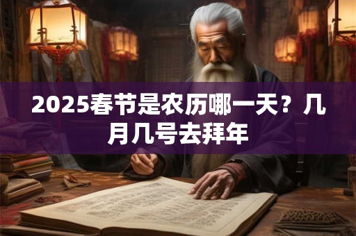 2025春节是农历哪一天?几月几号去拜年 2025春节是农历哪一天?几月几号去拜年