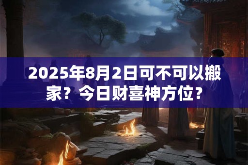 2025年8月2日可不可以搬家？今日财喜神方位？