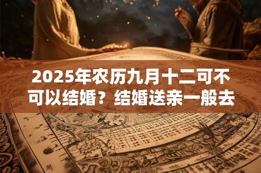2025年农历九月十二可不可以结婚？结婚送亲一般去多少人？