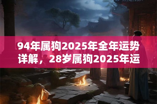 94年属狗2025年全年运势详解，28岁属狗2025年运势如何？