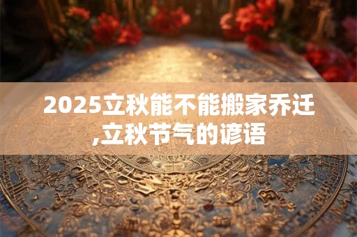 2025立秋能不能搬家乔迁,立秋节气的谚语