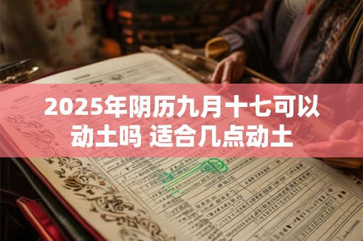 2025年阴历九月十七可以动土吗 适合几点动土