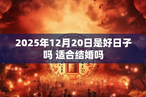 2025年12月20日是好日子吗 适合结婚吗
