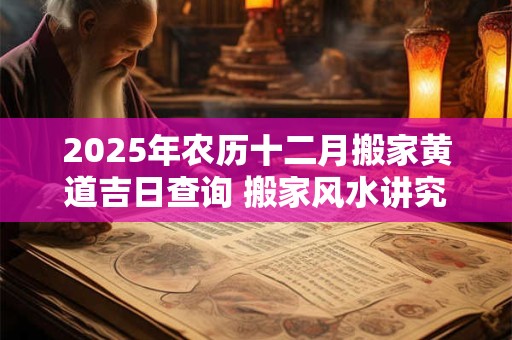 2025年农历十二月搬家黄道吉日查询 搬家风水讲究